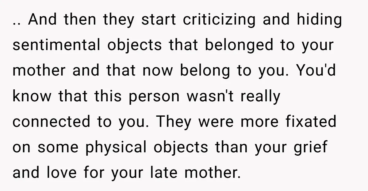 .. And then they start criticizing and hiding sentimental objects that belonged to your mother and that now belong to you. You'd know that this person wasn't really connected to...