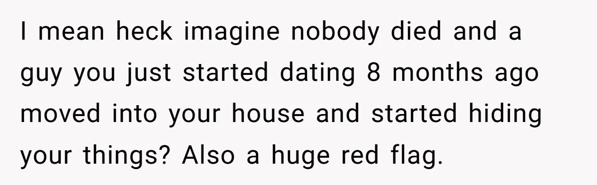I mean heck imagine nobody died and a guy you just started dating 8 months ago moved into your house and started hiding your things? Also a huge red flag.