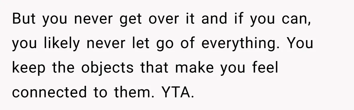 But you never get over it and if you can, you likely never let go of everything. You keep the objects that make you feel connected to them. YTA.