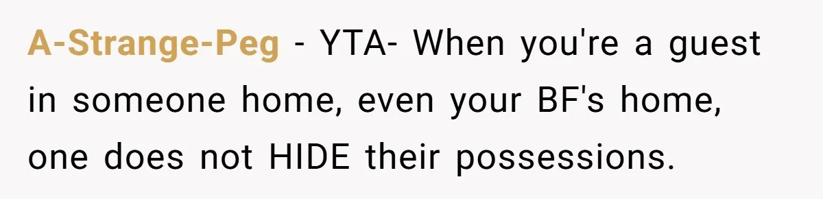 A-Strange-Peg − YTA- When you're a guest in someone home, even your BF's home, one does not HIDE their possessions.
