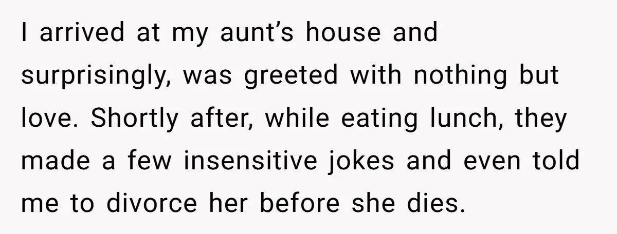 I arrived at my aunt’s house and surprisingly, was greeted with nothing but love. Shortly after, while eating lunch, they made a few insensitive jokes and even told me to...