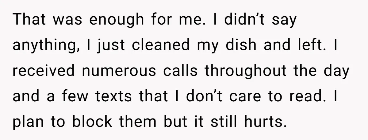 That was enough for me. I didn’t say anything, I just cleaned my dish and left. I received numerous calls throughout the day and a few texts that I don’t...