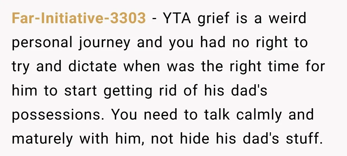 Far-Initiative-3303 − YTA grief is a weird personal journey and you had no right to try and dictate when was the right time for him to start getting rid of...