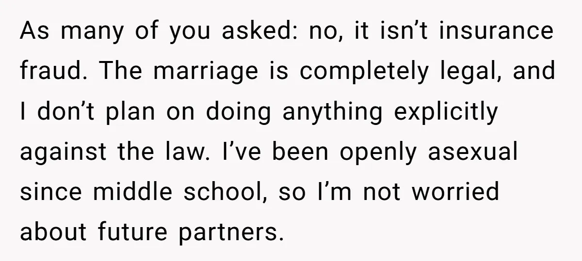 As many of you asked: no, it isn’t insurance fraud. The marriage is completely legal, and I don’t plan on doing anything explicitly against the law. I’ve been openly asexual...