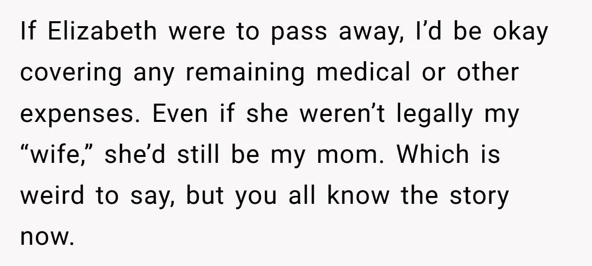 If Elizabeth were to pass away, I’d be okay covering any remaining medical or other expenses. Even if she weren’t legally my “wife,” she’d still be my mom. Which is...