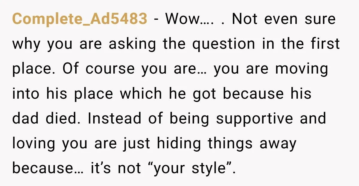 Complete_Ad5483 − Wow…. . Not even sure why you are asking the question in the first place. Of course you are… you are moving into his place which he got...