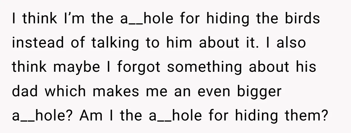 I think I’m the a__hole for hiding the birds instead of talking to him about it. I also think maybe I forgot something about his dad which makes me an...