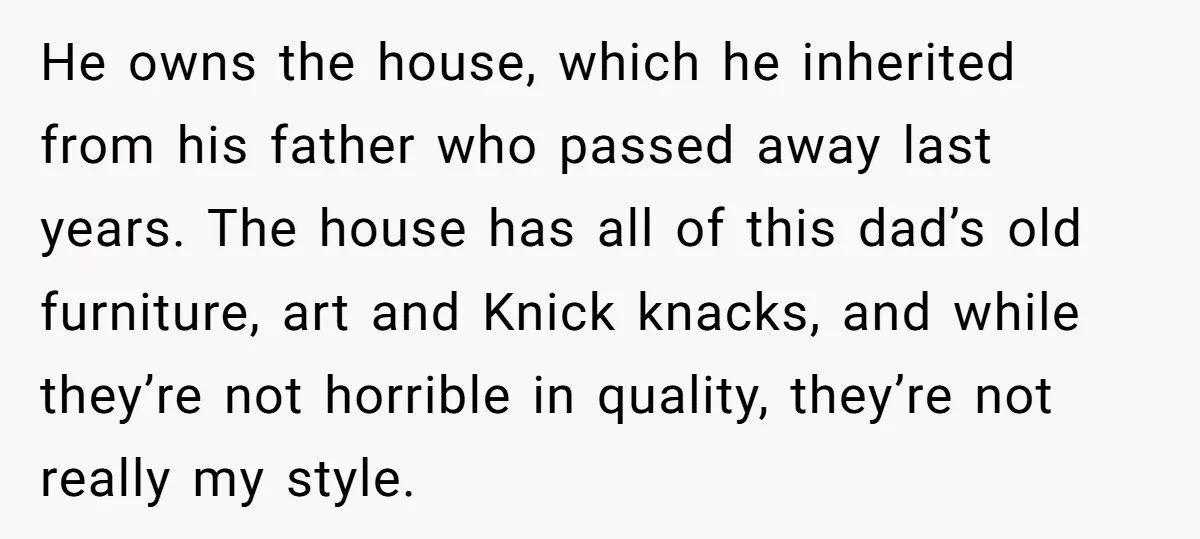He owns the house, which he inherited from his father who passed away last years. The house has all of this dad’s old furniture, art and Knick knacks, and while...