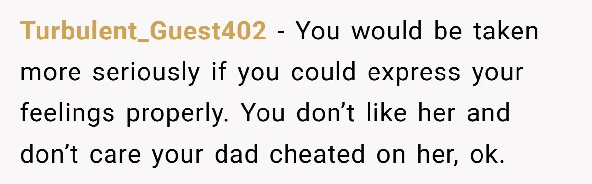 Turbulent_Guest402 − You would be taken more seriously if you could express your feelings properly. You don’t like her and don’t care your dad cheated on her, ok.