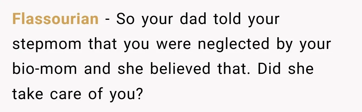 Flassourian − So your dad told your stepmom that you were neglected by your bio-mom and she believed that. Did she take care of you?