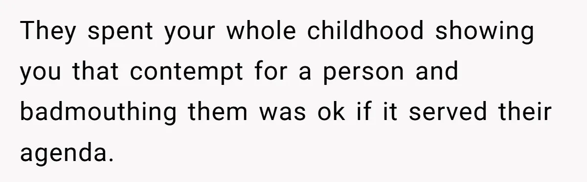 They spent your whole childhood showing you that contempt for a person and badmouthing them was ok if it served their agenda.