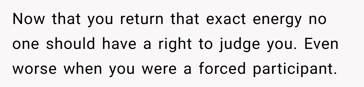 Now that you return that exact energy no one should have a right to judge you. Even worse when you were a forced participant.