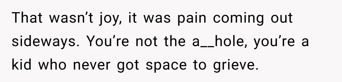 That wasn’t joy, it was pain coming out sideways. You’re not the a__hole, you’re a kid who never got space to grieve.