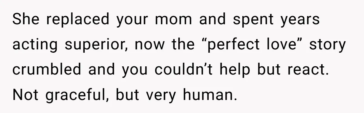 She replaced your mom and spent years acting superior, now the “perfect love” story crumbled and you couldn’t help but react. Not graceful, but very human.