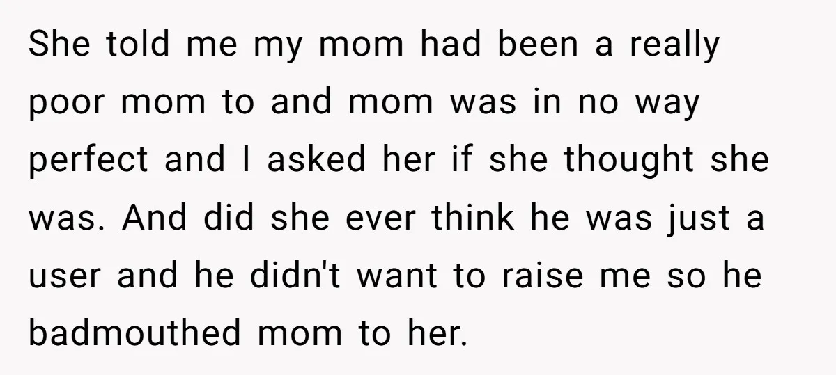She told me my mom had been a really poor mom to and mom was in no way perfect and I asked her if she thought she was. And did...