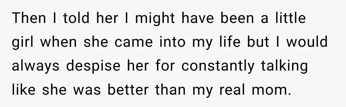 Then I told her I might have been a little girl when she came into my life but I would always despise her for constantly talking like she was better...