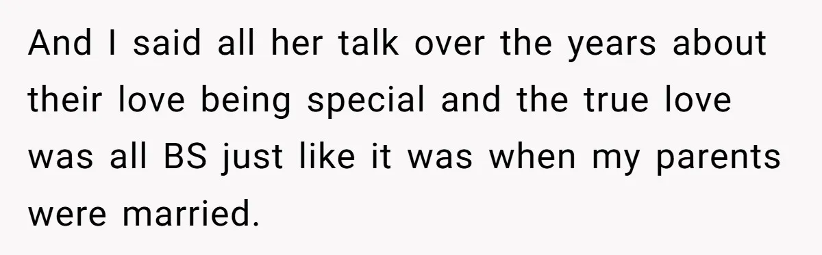 And I said all her talk over the years about their love being special and the true love was all BS just like it was when my parents were married.