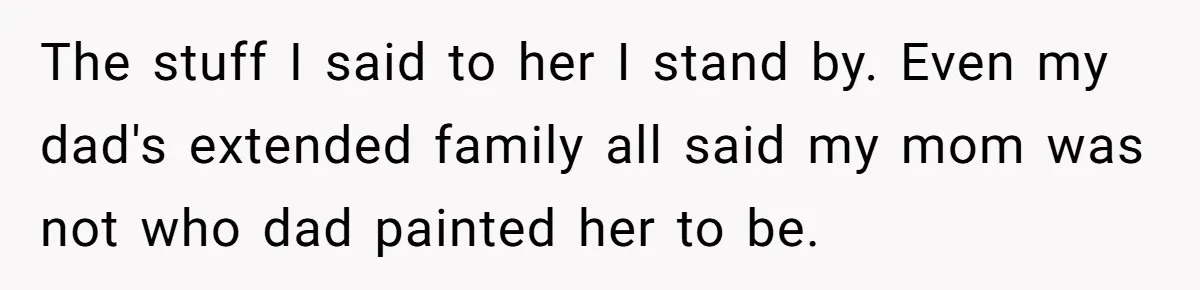 The stuff I said to her I stand by. Even my dad's extended family all said my mom was not who dad painted her to be.