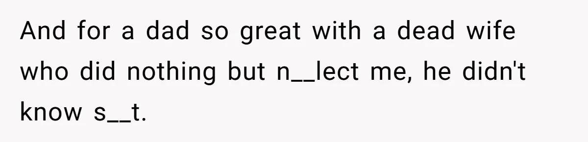And for a dad so great with a dead wife who did nothing but n__lect me, he didn't know s__t.