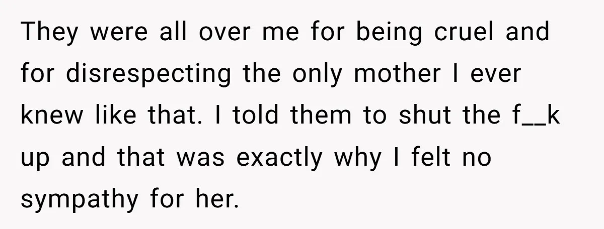 They were all over me for being cruel and for disrespecting the only mother I ever knew like that. I told them to shut the f__k up and that was...