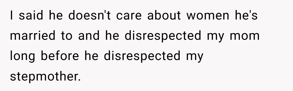I said he doesn't care about women he's married to and he disrespected my mom long before he disrespected my stepmother.