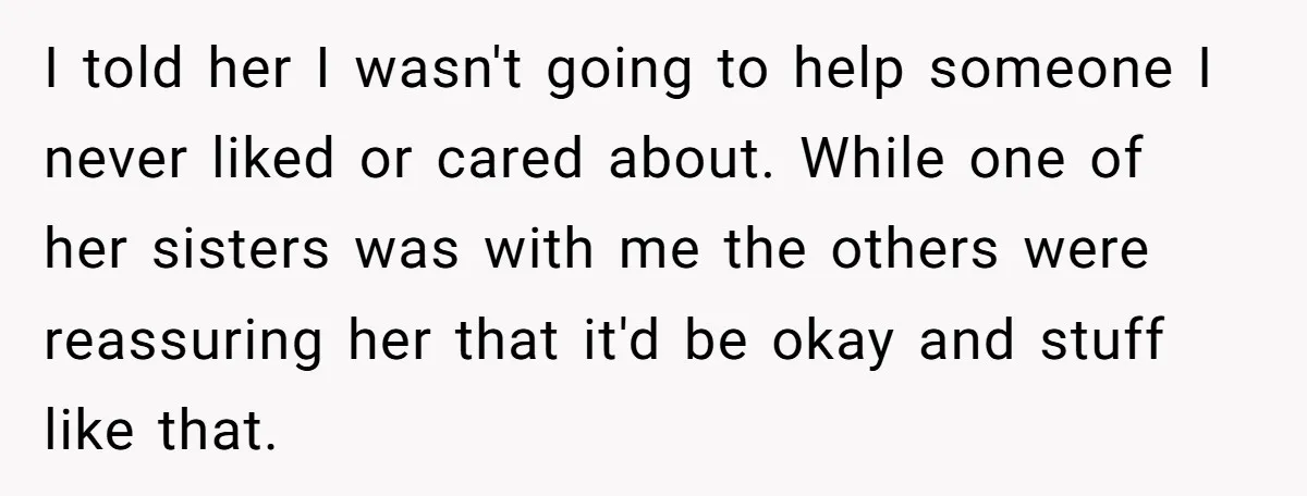 I told her I wasn't going to help someone I never liked or cared about. While one of her sisters was with me the others were reassuring her that it'd...
