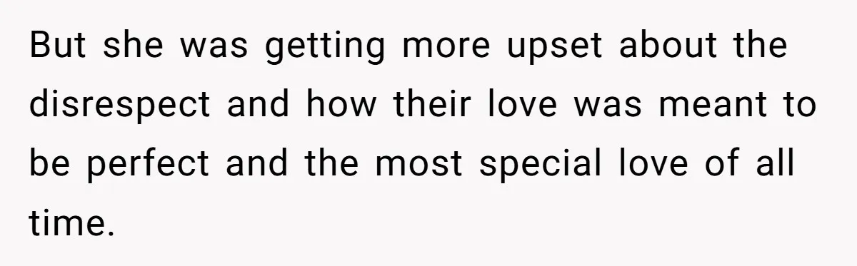 But she was getting more upset about the disrespect and how their love was meant to be perfect and the most special love of all time.