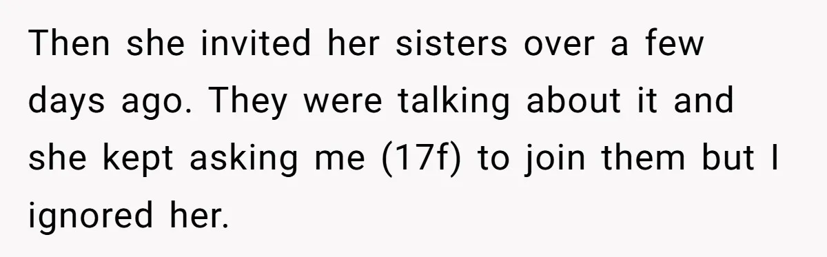 Then she invited her sisters over a few days ago. They were talking about it and she kept asking me (17f) to join them but I ignored her.