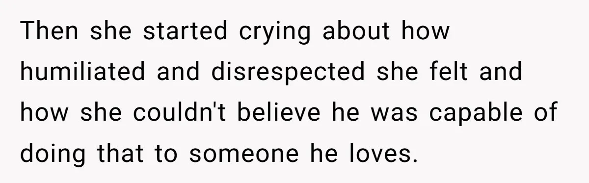 Then she started crying about how humiliated and disrespected she felt and how she couldn't believe he was capable of doing that to someone he loves.