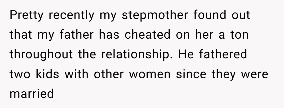 Pretty recently my stepmother found out that my father has cheated on her a ton throughout the relationship. He fathered two kids with other women since they were married