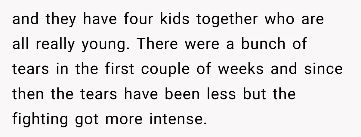 and they have four kids together who are all really young. There were a bunch of tears in the first couple of weeks and since then the tears have been...