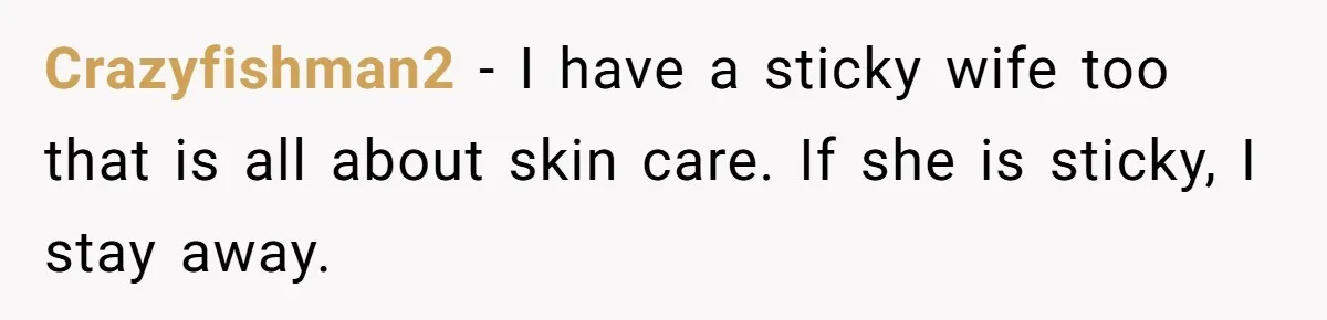 Crazyfishman2 − I have a sticky wife too that is all about skin care. If she is sticky, I stay away.