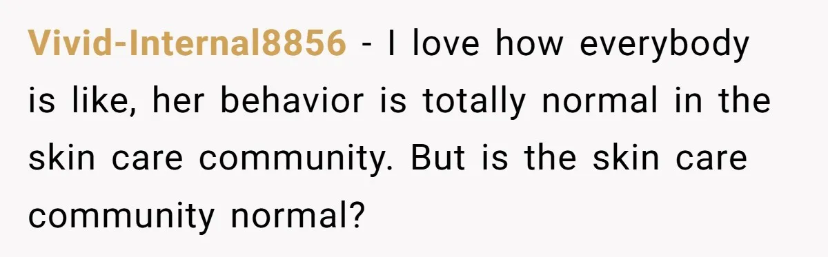 Vivid-Internal8856 − I love how everybody is like, her behavior is totally normal in the skin care community. But is the skin care community normal?