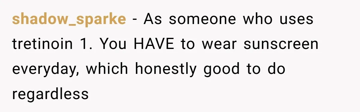 shadow_sparke − As someone who uses tretinoin 1. You HAVE to wear sunscreen everyday, which honestly good to do regardless