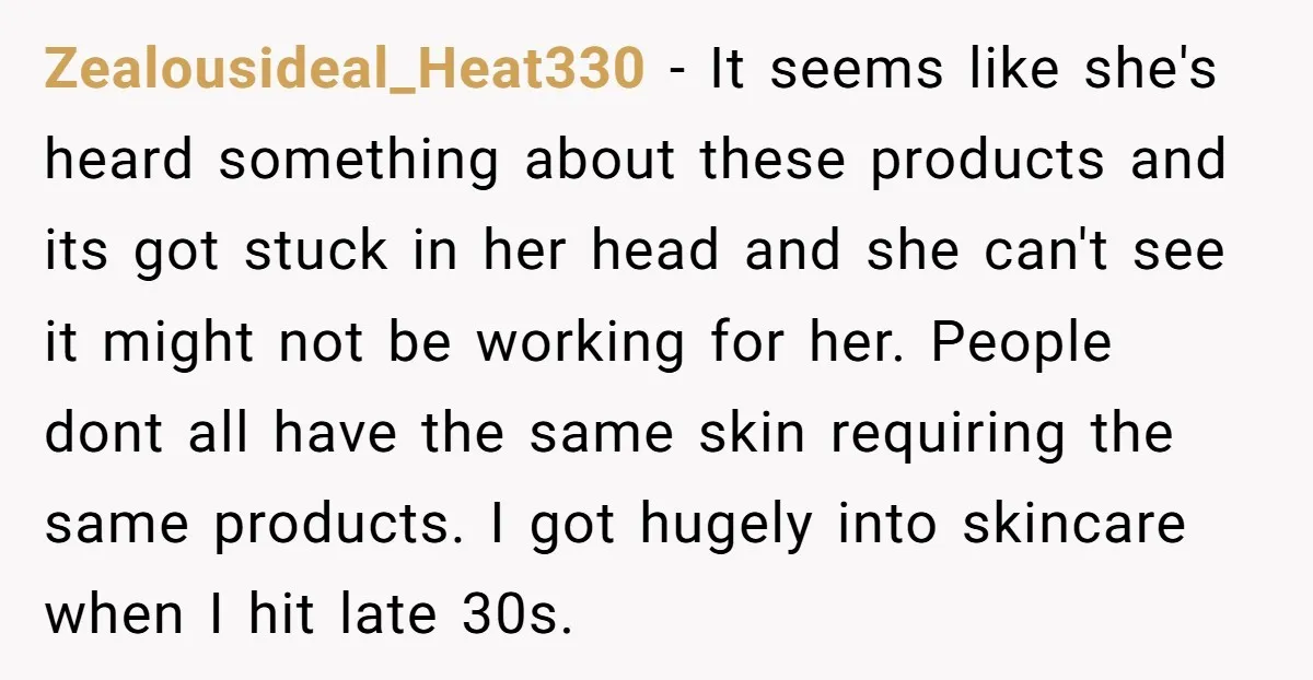 Zealousideal_Heat330 − It seems like she's heard something about these products and its got stuck in her head and she can't see it might not be working for her. People...