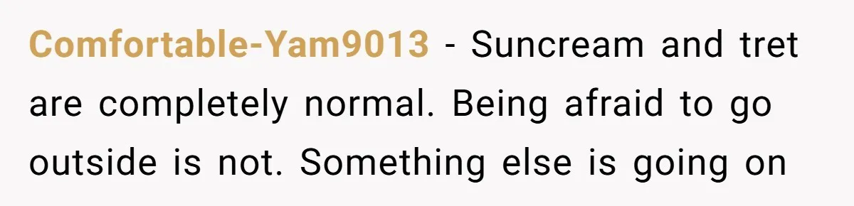Comfortable-Yam9013 − Suncream and tret are completely normal. Being afraid to go outside is not. Something else is going on