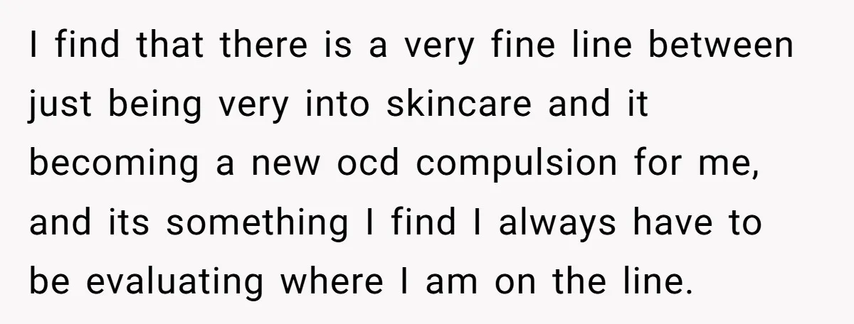 I find that there is a very fine line between just being very into skincare and it becoming a new ocd compulsion for me, and its something I find I...