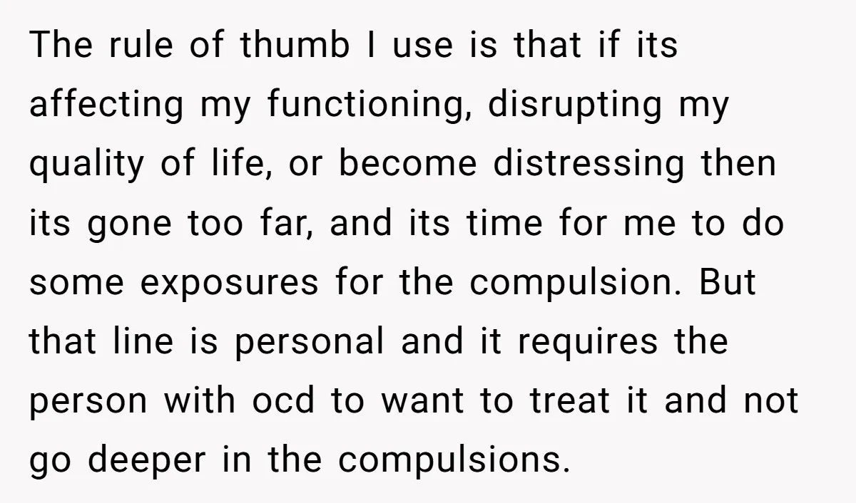 The rule of thumb I use is that if its affecting my functioning, disrupting my quality of life, or become distressing then its gone too far, and its time for...