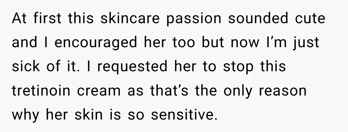 At first this skincare passion sounded cute and I encouraged her too but now I’m just sick of it. I requested her to stop this tretinoin cream as that’s the...