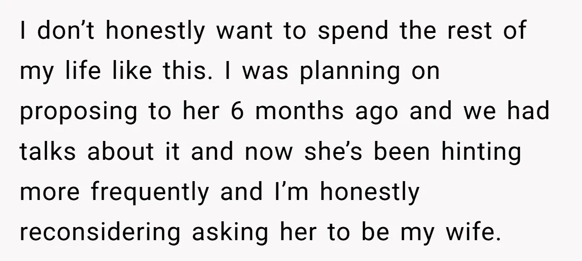 I don’t honestly want to spend the rest of my life like this. I was planning on proposing to her 6 months ago and we had talks about it and...