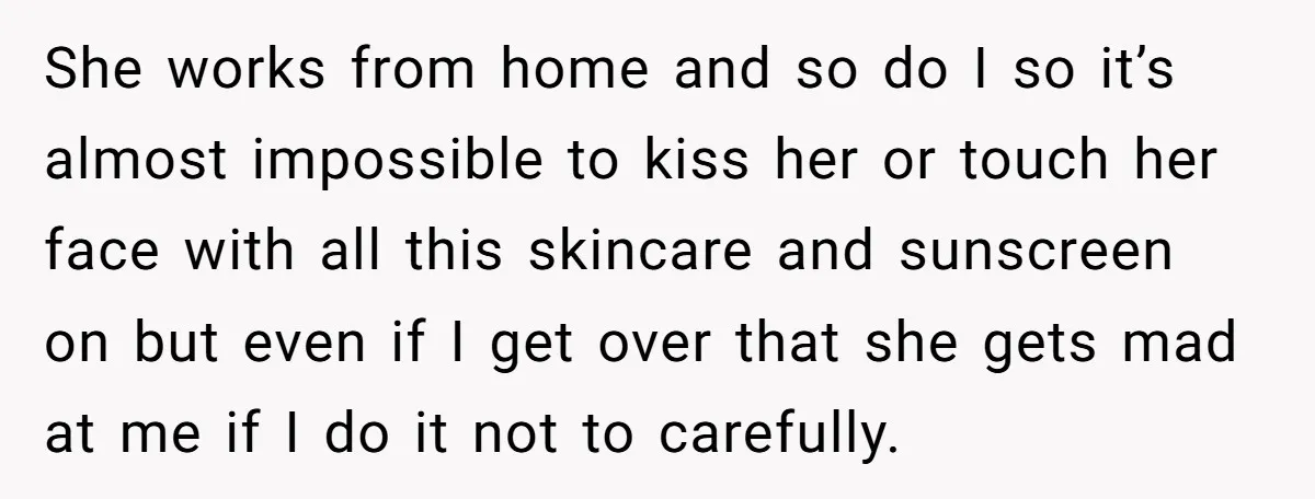 She works from home and so do I so it’s almost impossible to kiss her or touch her face with all this skincare and sunscreen on but even if I...
