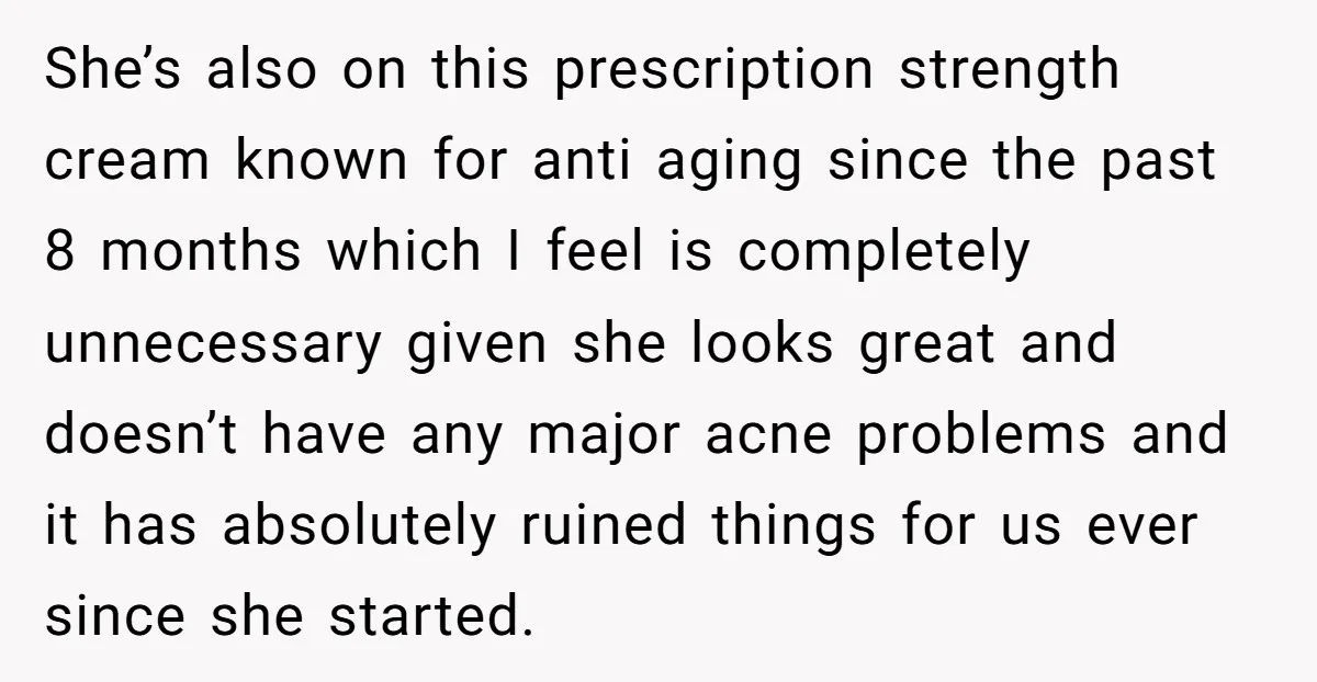 She’s also on this prescription strength cream known for anti aging since the past 8 months which I feel is completely unnecessary given she looks great and doesn’t have any...