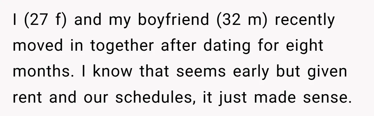 I (27 f) and my boyfriend (32 m) recently moved in together after dating for eight months. I know that seems early but given rent and our schedules, it just...