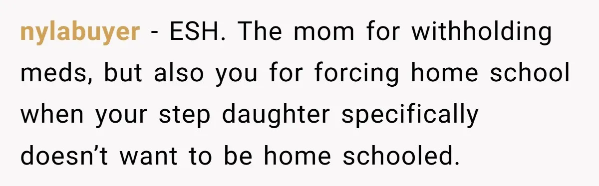 nylabuyer − ESH. The mom for withholding meds, but also you for forcing home school when your step daughter specifically doesn’t want to be home schooled.