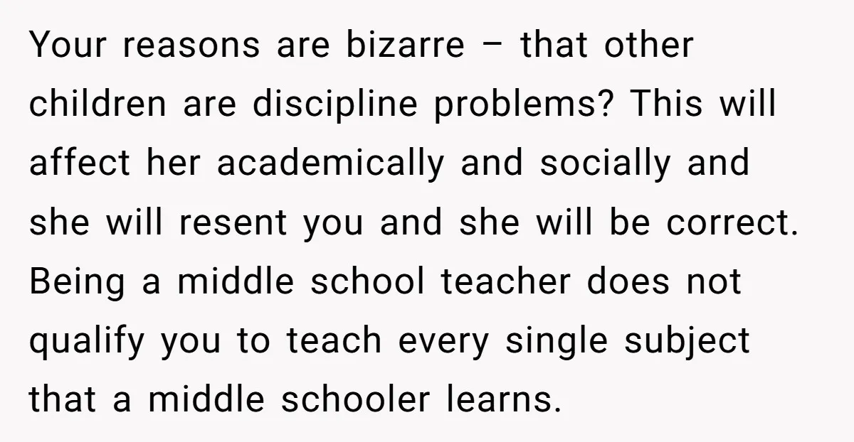 Your reasons are bizarre – that other children are discipline problems? This will affect her academically and socially and she will resent you and she will be correct. Being a...