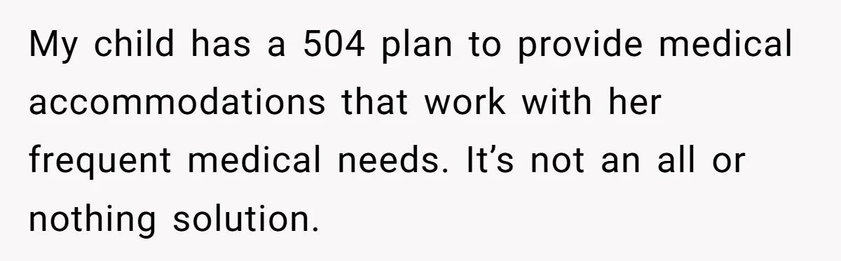 My child has a 504 plan to provide medical accommodations that work with her frequent medical needs. It’s not an all or nothing solution.