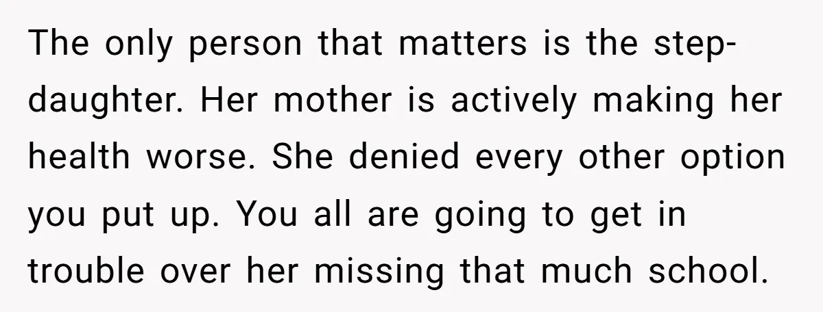 The only person that matters is the step-daughter. Her mother is actively making her health worse. She denied every other option you put up. You all are going to get...