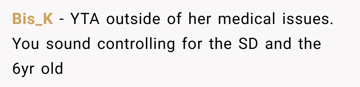 Bis_K − YTA outside of her medical issues. You sound controlling for the SD and the 6yr old