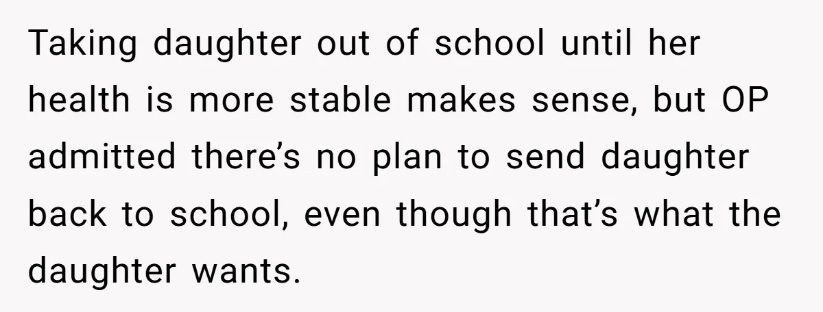 Taking daughter out of school until her health is more stable makes sense, but OP admitted there’s no plan to send daughter back to school, even though that’s what the...