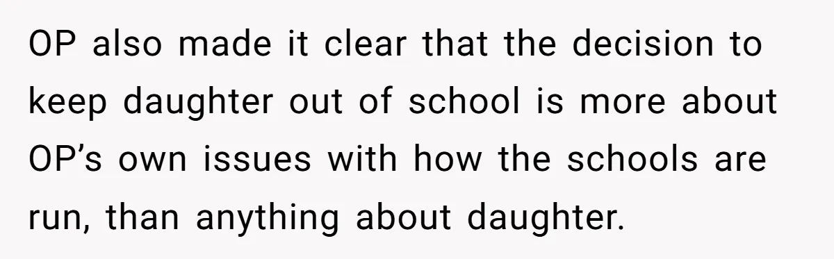 OP also made it clear that the decision to keep daughter out of school is more about OP’s own issues with how the schools are run, than anything about daughter.